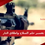 تفسير حلم السلاح وإطلاق النار في المنام