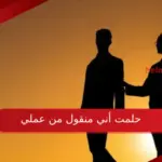 حلمت أني منقول من عملي أهم تفسيرات ابن سيرين