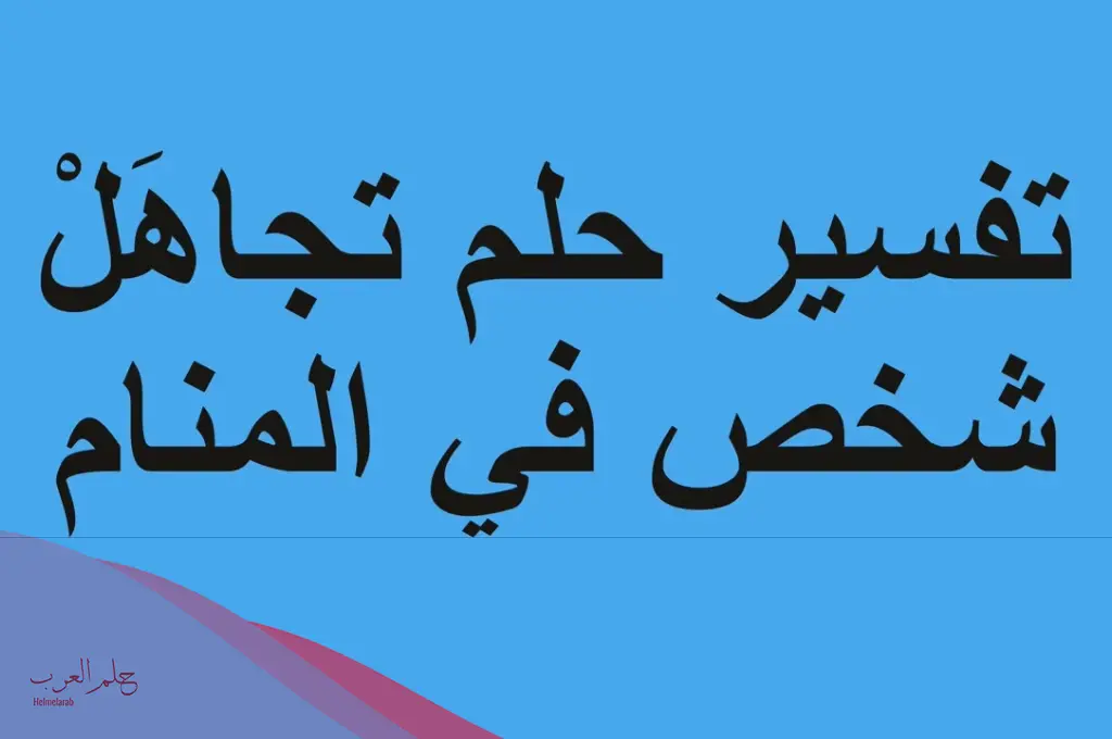 تفسير حلم تجاهل شخص لك في المنام