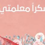 أجمل عبارات معلمتي للشكر والتقدير